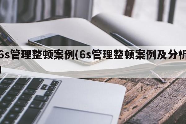 6s管理整顿案例(6s管理整顿案例及分析)